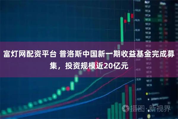 富灯网配资平台 普洛斯中国新一期收益基金完成募集,投资规模近20亿元