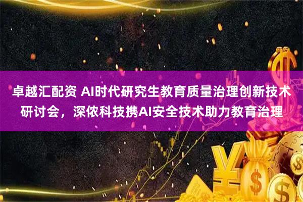 卓越汇配资 AI时代研究生教育质量治理创新技术研讨会,深侬科技携AI安全技术助力教育治理