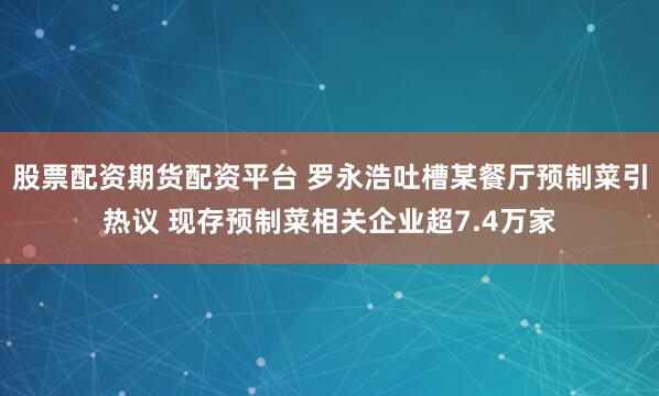 股票配资期货配资平台 罗永浩吐槽某餐厅预制菜引热议 现存预制菜相关企业超7.4万家