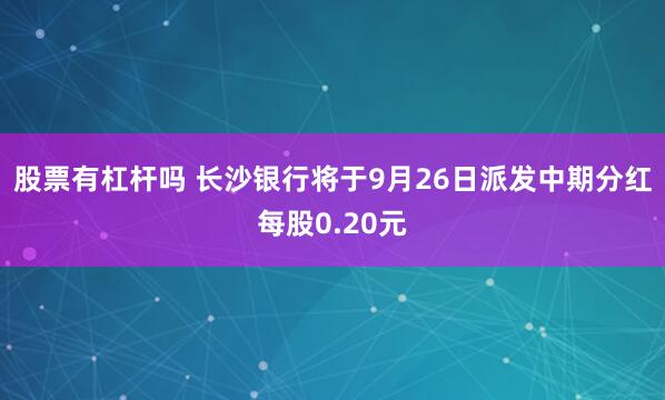 股票有杠杆吗 长沙银行将于9月26日派发中期分红每股0.20元