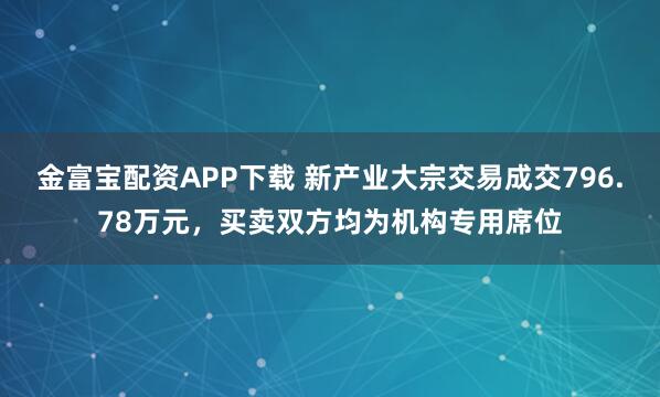 金富宝配资APP下载 新产业大宗交易成交796.78万元，买卖双方均为机构专用席位