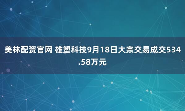 美林配资官网 雄塑科技9月18日大宗交易成交534.58万元