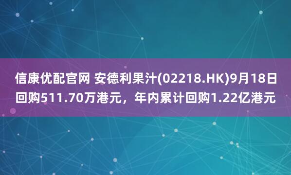 信康优配官网 安德利果汁(02218.HK)9月18日回购511.70万港元,年内累计回购1.22亿港元