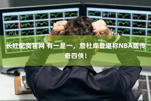 长红配资官网 有一是一，詹杜库登堪称NBA版传奇四侠！