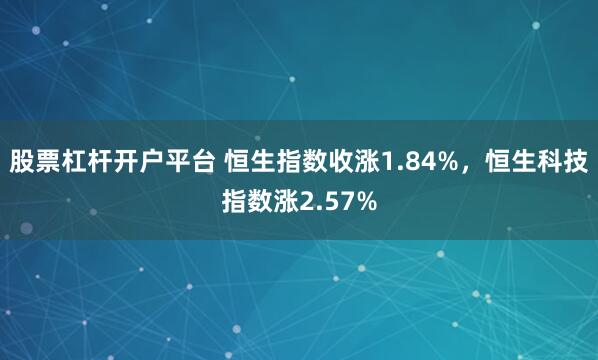 股票杠杆开户平台 恒生指数收涨1.84%，恒生科技指数涨2.57%