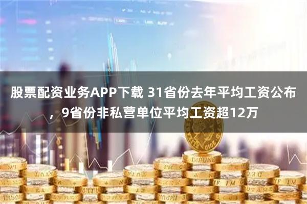 股票配资业务APP下载 31省份去年平均工资公布，9省份非私营单位平均工资超12万