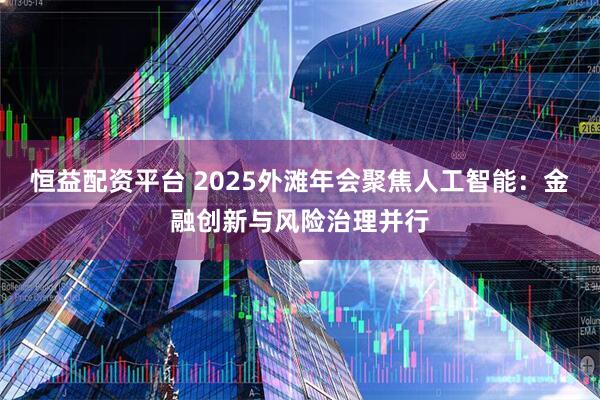 恒益配资平台 2025外滩年会聚焦人工智能:金融创新与风险治理并行