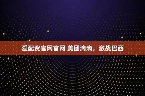 爱配资官网官网 美团滴滴,激战巴西