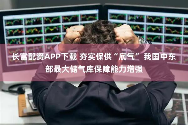 长富配资APP下载 夯实保供“底气” 我国中东部最大储气库保障能力增强