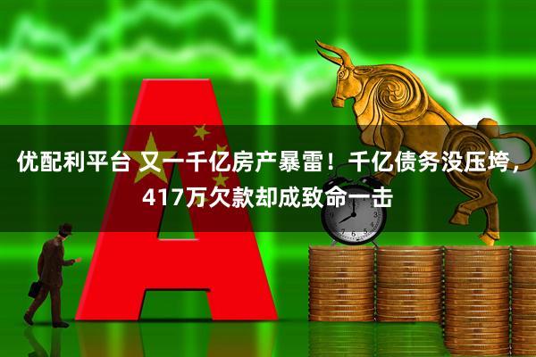 优配利平台 又一千亿房产暴雷！千亿债务没压垮，417万欠款却成致命一击