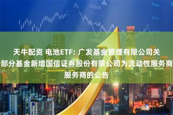 天牛配资 电池ETF: 广发基金管理有限公司关于旗下部分基金新增国信证券股份有限公司为流动性服务商的公告