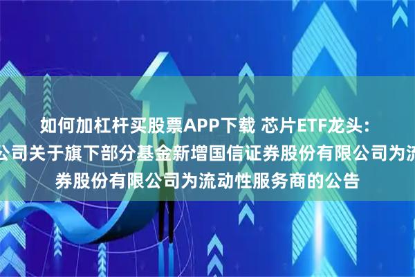 如何加杠杆买股票APP下载 芯片ETF龙头: 广发基金管理有限公司关于旗下部分基金新增国信证券股份有限公司为流动性服务商的公告