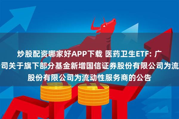 炒股配资哪家好APP下载 医药卫生ETF: 广发基金管理有限公司关于旗下部分基金新增国信证券股份有限公司为流动性服务商的公告