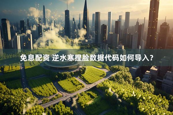 免息配资 逆水寒捏脸数据代码如何导入？