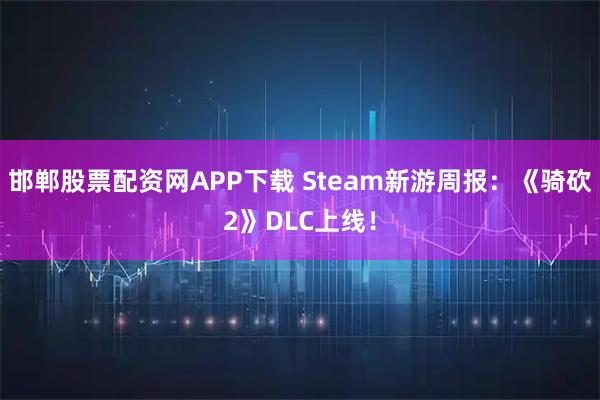 邯郸股票配资网APP下载 Steam新游周报：《骑砍2》DLC上线！