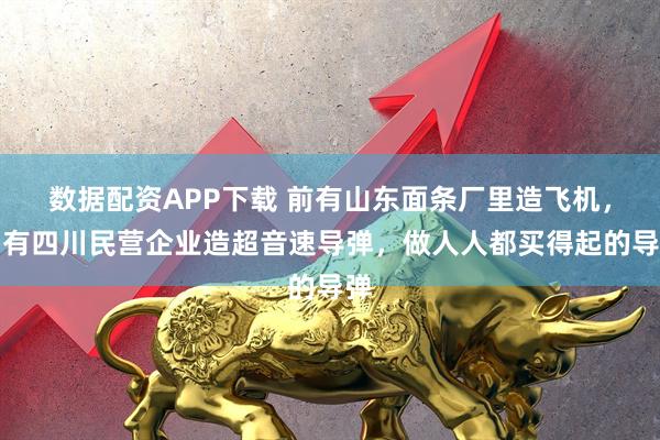 数据配资APP下载 前有山东面条厂里造飞机，后有四川民营企业造超音速导弹，做人人都买得起的导弹