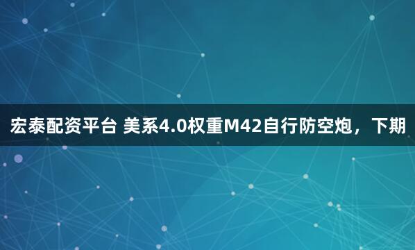 宏泰配资平台 美系4.0权重M42自行防空炮，下期