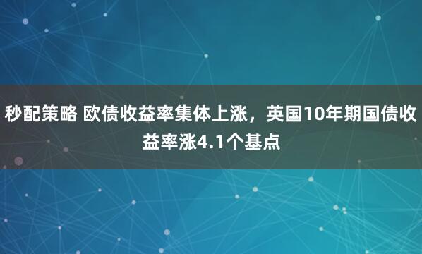 秒配策略 欧债收益率集体上涨，英国10年期国债收益率涨4.1个基点