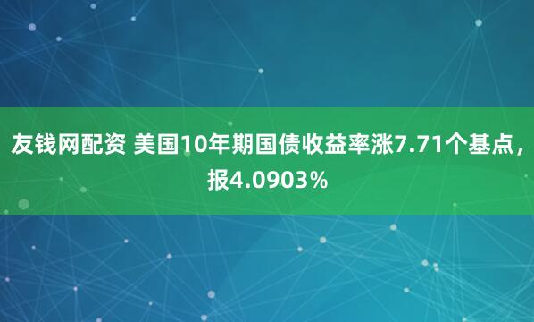 友钱网配资 美国10年期国债收益率涨7.71个基点，报4.0903%