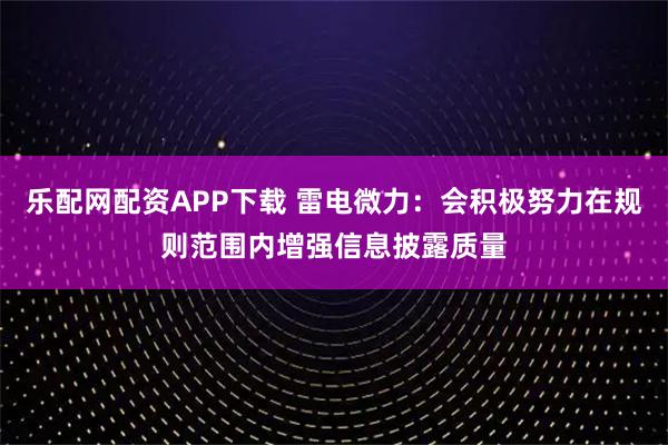 乐配网配资APP下载 雷电微力：会积极努力在规则范围内增强信息披露质量