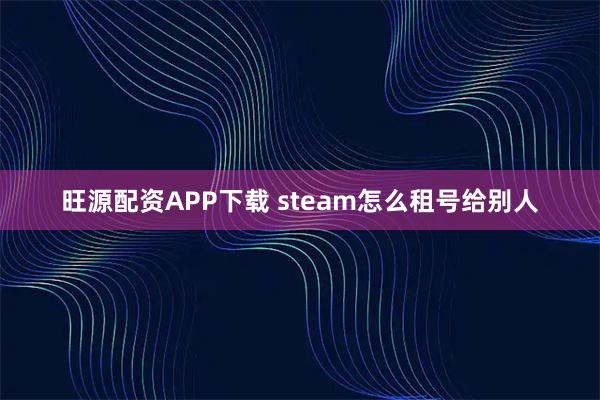 旺源配资APP下载 steam怎么租号给别人