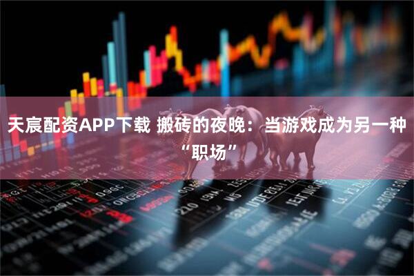 天宸配资APP下载 搬砖的夜晚：当游戏成为另一种“职场”