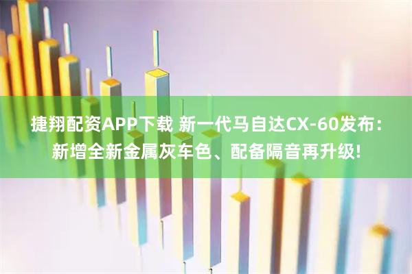 捷翔配资APP下载 新一代马自达CX-60发布：新增全新金属灰车色、配备隔音再升级!