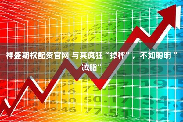 祥盛期权配资官网 与其疯狂“掉秤”，不如聪明“减脂”