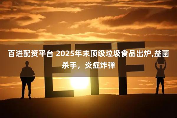 百进配资平台 2025年末顶级垃圾食品出炉,益菌杀手，炎症炸弹