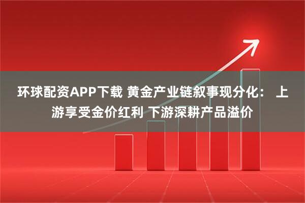 环球配资APP下载 黄金产业链叙事现分化： 上游享受金价红利 下游深耕产品溢价