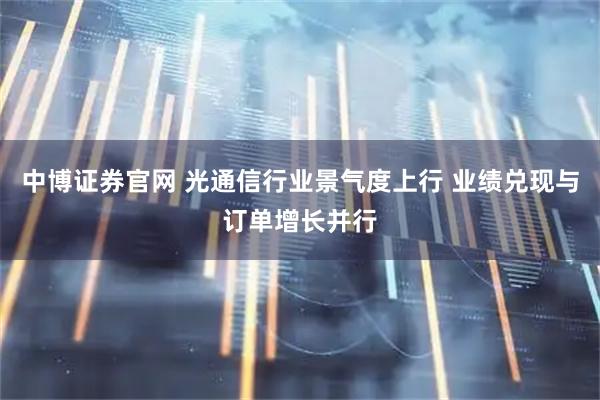 中博证券官网 光通信行业景气度上行 业绩兑现与订单增长并行