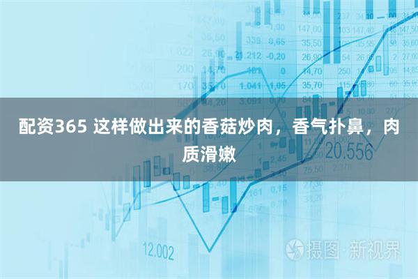 配资365 这样做出来的香菇炒肉，香气扑鼻，肉质滑嫩