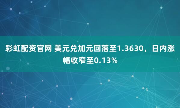 彩虹配资官网 美元兑加元回落至1.3630，日内涨幅收窄至0.13%