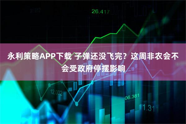 永利策略APP下载 子弹还没飞完？这周非农会不会受政府停摆影响