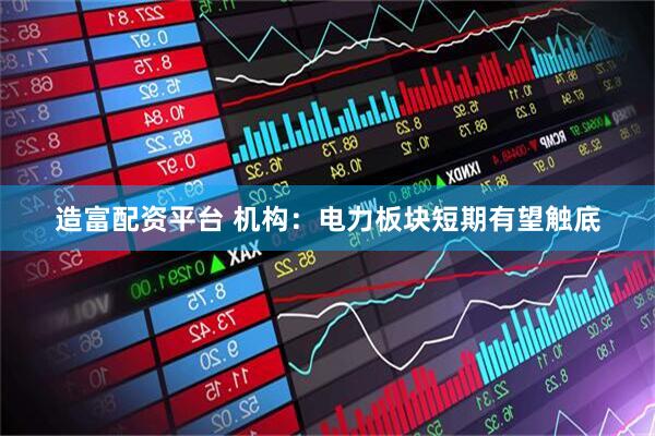 造富配资平台 机构：电力板块短期有望触底