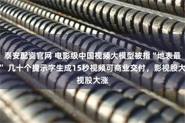 泰安配资官网 电影级中国视频大模型被指“地表最强” 几十个提示字生成15秒视频可商业交付，影视股大涨