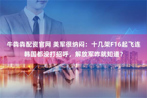 牛犇犇配资官网 美军很纳闷：十几架F16起飞连韩国都没打招呼，解放军咋就知道？