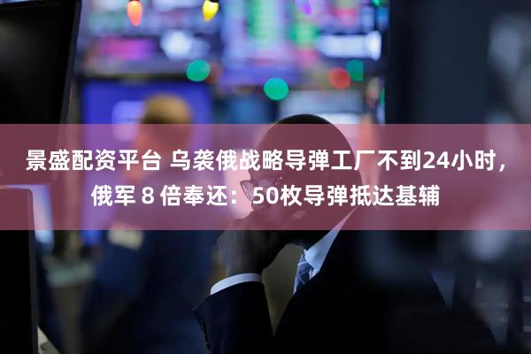 景盛配资平台 乌袭俄战略导弹工厂不到24小时，俄军８倍奉还：50枚导弹抵达基辅