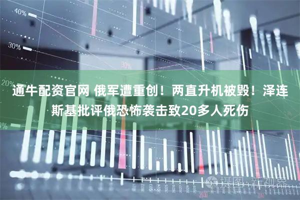 通牛配资官网 俄军遭重创！两直升机被毁！泽连斯基批评俄恐怖袭击致20多人死伤