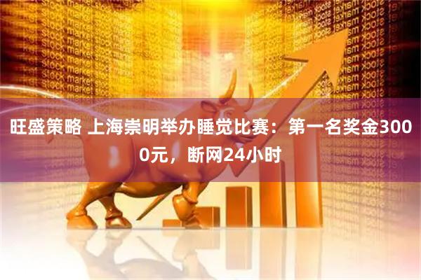 旺盛策略 上海崇明举办睡觉比赛：第一名奖金3000元，断网24小时