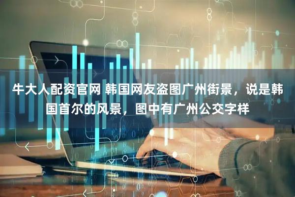 牛大人配资官网 韩国网友盗图广州街景，说是韩国首尔的风景，图中有广州公交字样