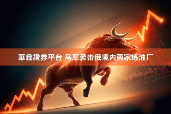 華鑫證券平台 乌军袭击俄境内两家炼油厂