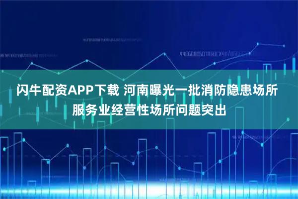 闪牛配资APP下载 河南曝光一批消防隐患场所 服务业经营性场所问题突出