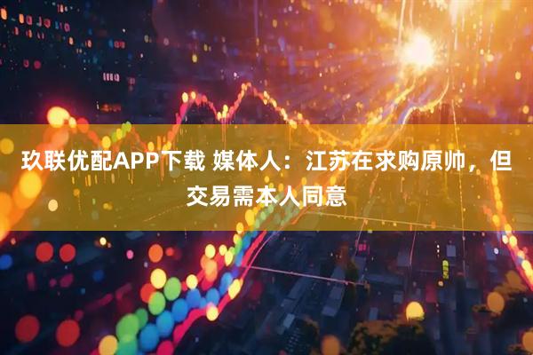 玖联优配APP下载 媒体人：江苏在求购原帅，但交易需本人同意