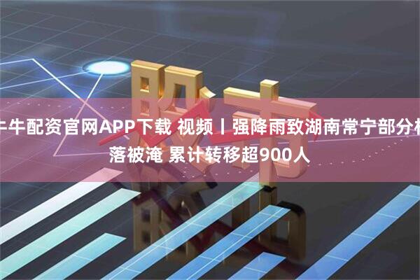 牛牛配资官网APP下载 视频丨强降雨致湖南常宁部分村落被淹 累计转移超900人