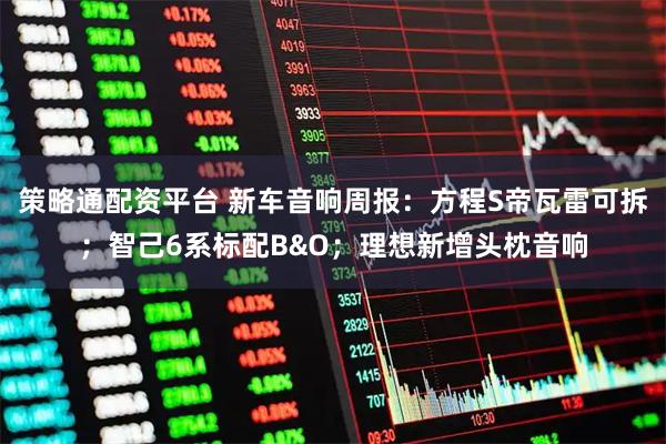 策略通配资平台 新车音响周报：方程S帝瓦雷可拆；智己6系标配B&O；理想新增头枕音响