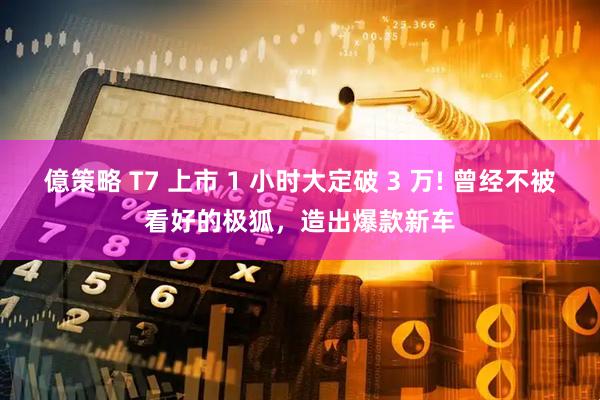 億策略 T7 上市 1 小时大定破 3 万! 曾经不被看好的极狐，造出爆款新车