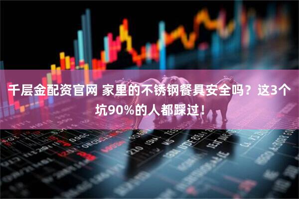 千层金配资官网 家里的不锈钢餐具安全吗？这3个坑90%的人都踩过！